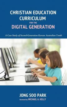 Christian Education Curriculum for the Digital Generation: A Case Study of Second-Generation Korean Australian Youth