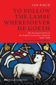 To Follow the Lambe Wheresoever He Goeth: The Ecclesial Polity of the English Calvinistic Baptists 1640-1660: 5 (Monographs in Baptist History)