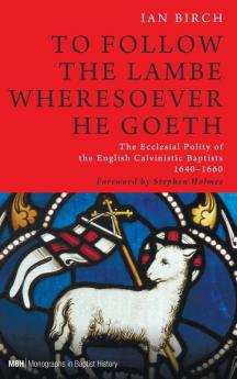 To Follow the Lambe Wheresoever He Goeth: The Ecclesial Polity of the English Calvinistic Baptists 1640-1660: 5 (Monographs in Baptist History)