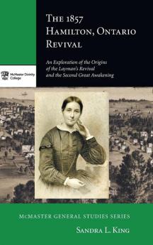 The 1857 Hamilton Ontario Revival: An Exploration of the Origins of the Layman's Revival and the Second Great Awakening: 6 (McMaster General Studies)