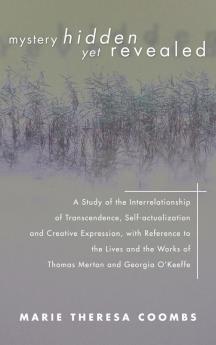 Mystery Hidden Yet Revealed: A Study of the Interrelationship of Transcendence Self-Actualization and Creative Expression with Reference to the ... Works of Thomas Merton and Georgia O'Keeffe