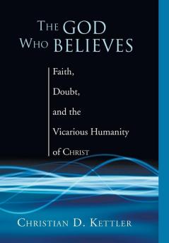 The God Who Believes: Faith Doubt and the Vicarious Humanity of Christ