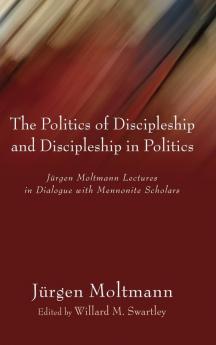 The Politics of Discipleship and Discipleship in Politics: Jurgen Moltmann Lectures in Dialogue with Mennonite Scholars