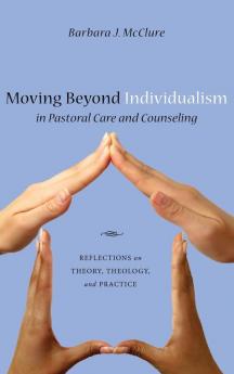 Moving Beyond Individualism in Pastoral Care and Counseling: Reflections on Theory Theology and Practice