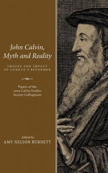 John Calvin Myth and Reality: Images and Impact of Geneva's Reformer. Papers of the 2009 Calvin Studies Society Colloquium