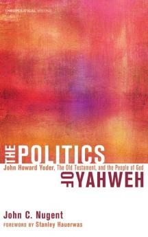 The Politics of Yahweh: John Howard Yoder the Old Testament and the People of God: 12 (Theopolitical Visions)