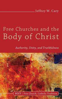 Free Churches and the Body of Christ: Authority Unity and Truthfulness: 1 (Free Church Catholic Tradition)