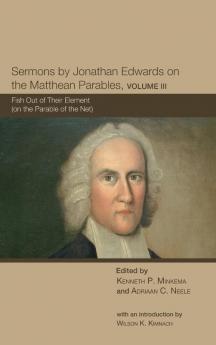 Sermons by Jonathan Edwards on the Matthean Parables Volume III: Fish Out of Their Element (on the Parable of the Net) (The Sermons of Jonathan Edwards)