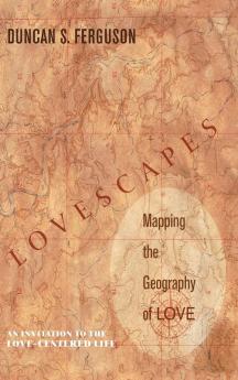 Lovescapes Mapping the Geography of Love: An Invitation to the Love-Centered Life