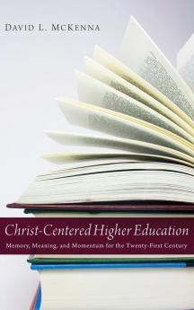 Christ-Centered Higher Education: Memory Meaning and Momentum for the Twenty-First Century