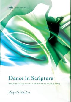 Dance in Scripture: How Biblical Dancers Can Revolutionize Worship Today: 11 (Art for Faith's Sake)