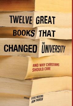 Twelve Great Books That Changed the University: And Why Christians Should Care