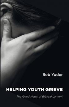Helping Youth Grieve: The Good News of Biblical Lament