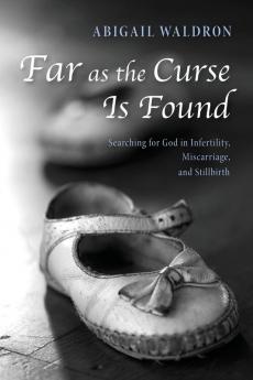 Far as the Curse Is Found: Searching for God in Infertility Miscarriage and Stillbirth