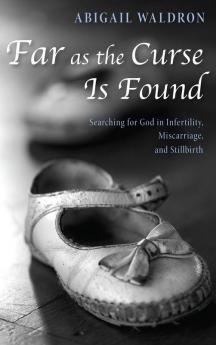 Far as the Curse Is Found: Searching for God in Infertility Miscarriage and Stillbirth