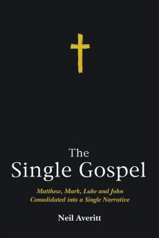 The Single Gospel: Matthew Mark Luke and John Consolidated Into a Single Narrative