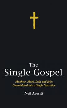 The Single Gospel: Matthew Mark Luke and John Consolidated Into a Single Narrative