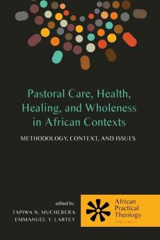 Pastoral Care Health Healing and Wholeness in African Contexts: Methodology Context and Issues: 1 (African Practical Theology)