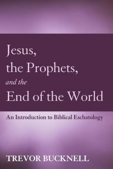 Jesus the Prophets and the End of the World: An Introduction to Biblical Eschatology