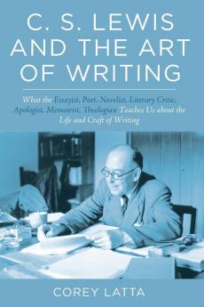 C. S. Lewis and the Art of Writing: What the Essayist Poet Novelist Literary Critic Apologist Memoirist Theologian Teaches Us about the Life and Craft of Writing