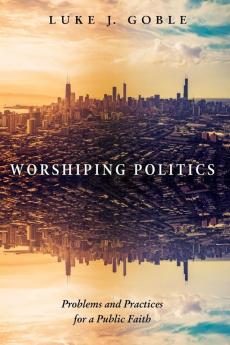 Worshiping Politics: Problems and Practices for a Public Faith