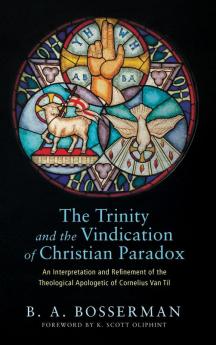 The Trinity and the Vindication of Christian Paradox: An Interpretation and Refinement of the Theological Apologetic of Cornelius Van Til