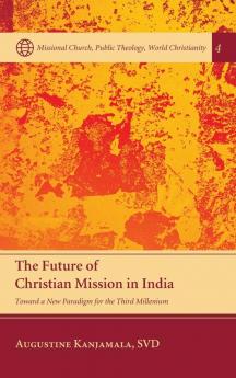 The Future of Christian Mission in India: Toward a New Paradigm for the Third Millennium: 4 (Missional Church Public Theology World Christianity)