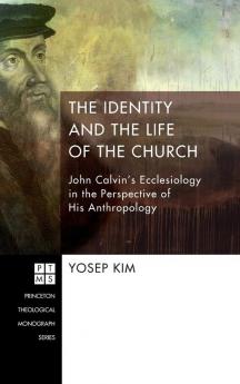 The Identity and the Life of the Church: John Calvin's Ecclesiology in the Perspective of His Anthropology: 203 (Princeton Theological Monograph)