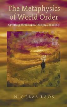 The Metaphysics of World Order: A Synthesis of Philosophy Theology and Politics