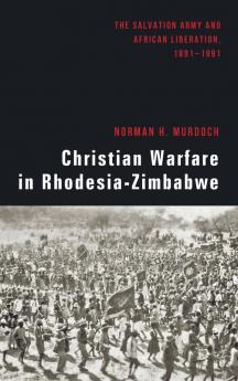 Christian Warfare in Rhodesia-Zimbabwe: The Salvation Army and African Liberation 1891-1991