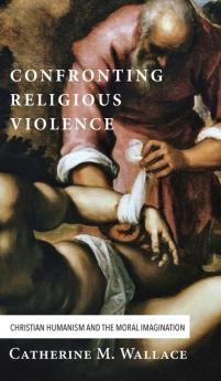 Confronting Religious Violence: Christian Humanism and the Moral Imagination: 2 (Confronting Fundamentalism)