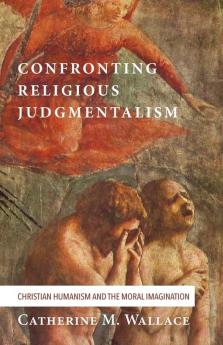 Confronting Religious Judgmentalism: Christian Humanism and the Moral Imagination: 4 (Confronting Fundamentalism)