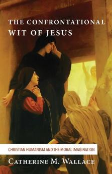 The Confrontational Wit of Jesus: Christian Humanism and the Moral Imagination: 6 (Confronting Fundamentalism)