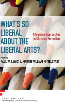 What's So Liberal about the Liberal Arts?: Integrated Approaches to Christian Formation (Frameworks: Interdisciplinary Studies for Faith and Learning)