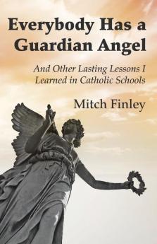 Everybody Has a Guardian Angel: And Other Lasting Lessons I Learned in Catholic Schools