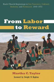 From Labor to Reward: Black Church Beginnings in San Francisco Oakland Berkeley and Richmond 1849-1972