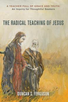 The Radical Teaching of Jesus: A Teacher Full of Grace and Truth: An Inquiry for Thoughtful Seekers