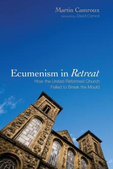 Ecumenism in Retreat: How the United Reformed Church Failed to Break the Mould