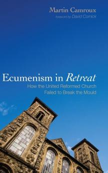 Ecumenism in Retreat: How the United Reformed Church Failed to Break the Mould