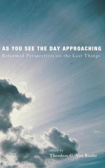 As You See the Day Approaching: Reformed Perspectives on the Last Things