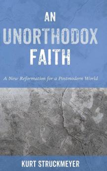 An Unorthodox Faith: A New Reformation for a Postmodern World