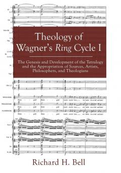 Theology of Wagner's Ring Cycle I: The Genesis and Development of the Tetralogy and the Appropriation of Sources Artists Philosophers and Theologians
