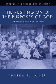 The Rushing on of the Purposes of God: Christian Missions in Shanxi Since 1876 (Studies in Chinese Christianity)