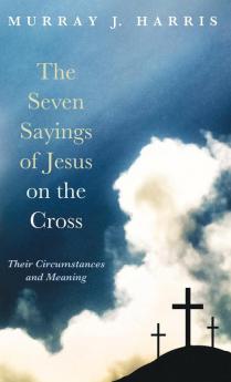 The Seven Sayings of Jesus on the Cross: Their Circumstances and Meaning