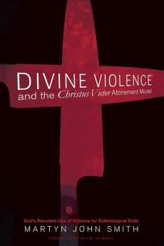 Divine Violence and the Christus Victor Atonement Model: God's Reluctant Use of Violence for Soteriological Ends