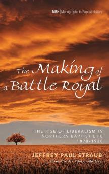 The Making of a Battle Royal: The Rise of Liberalism in Northern Baptist Life 1870-1920 (Monographs in Baptist History)