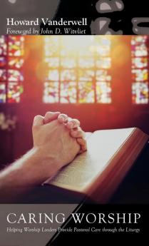 Caring Worship: Helping Worship Leaders Provide Pastoral Care Through the Liturgy