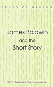 James Baldwin and the Short Story: Ethics Aesthetics Psychogeography