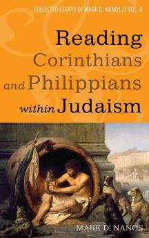 Reading Corinthians and Philippians within Judaism: Collected Essays of Mark D. Nanos Vol. 4