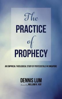 The Practice of Prophecy: An Empirical-Theological Study of Pentecostals in Singapore